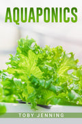 AQUAPONICS : Beginners Guide to Creating Your Own Aquaponic Garden System for Growing Organic Vegetables, Fruits, Herbs, and R