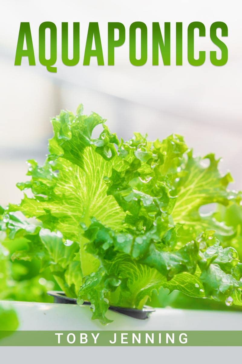 AQUAPONICS : Beginners Guide to Creating Your Own Aquaponic Garden System for Growing Organic Vegetables, Fruits, Herbs, and R