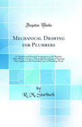 Mechanical Drawing for Plumbers: A Valuable and Practical Acquisition to the Plumber Who Wishes to Gain a Thorough Knowledge of 