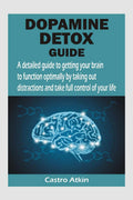 DOPAMINE DETOX GUIDE : A detailed guide to getting your brain to function optimally by taking out distractions and take full con