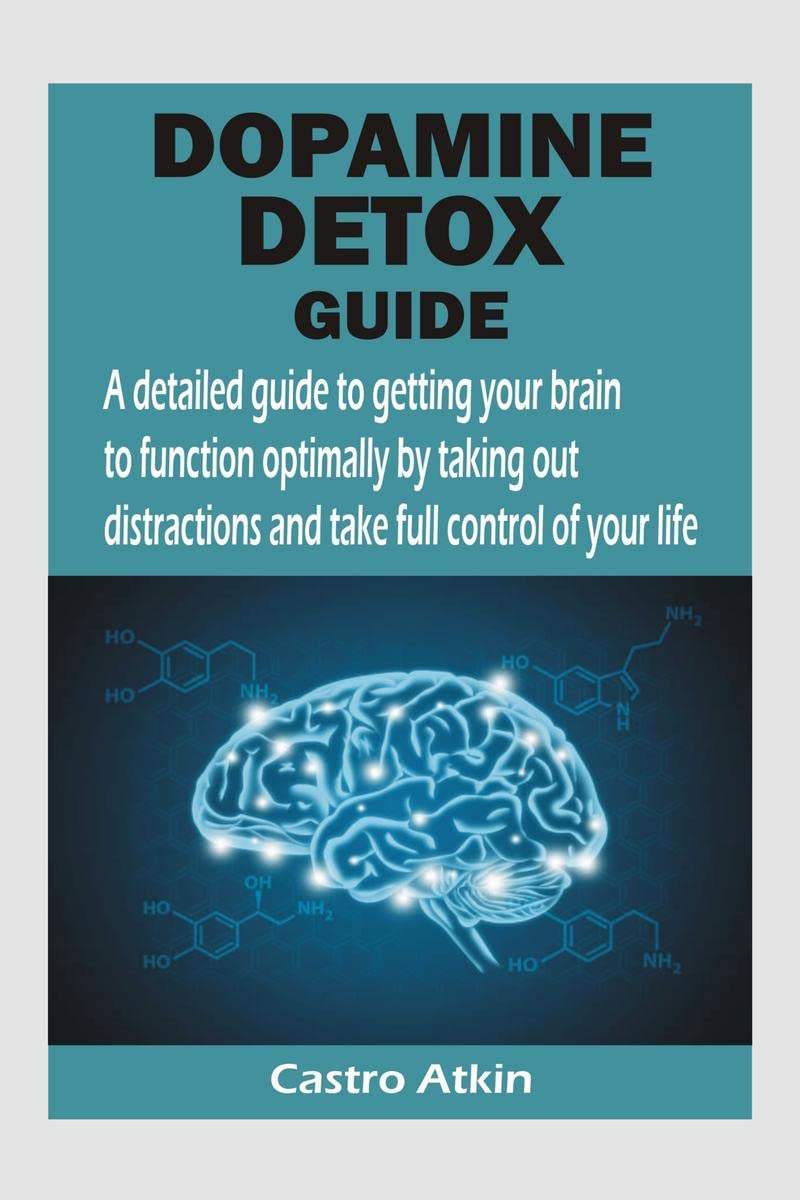 DOPAMINE DETOX GUIDE : A detailed guide to getting your brain to function optimally by taking out distractions and take full con