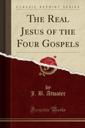 The Real Jesus Of The Four Gospels (Classic Reprint)