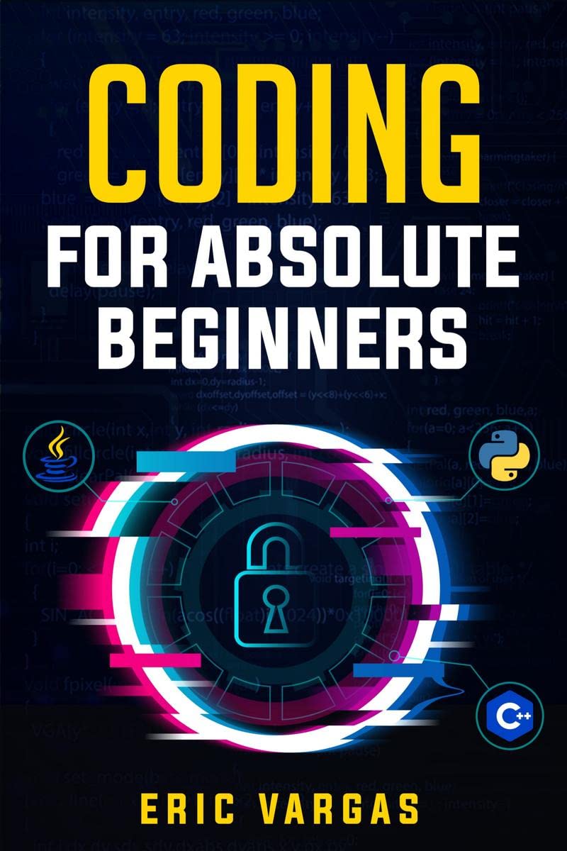 CODING FOR ABSOLUTE BEGINNERS : How to Keep Your Data Safe from Hackers by Mastering the Basic Functions of Python, Java, and C+