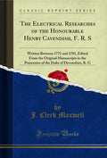 The Electrical Researches of the Honourable Henry Cavendish, F. R. S: Written Between 1771 and 1781, Edited from the Original Ma