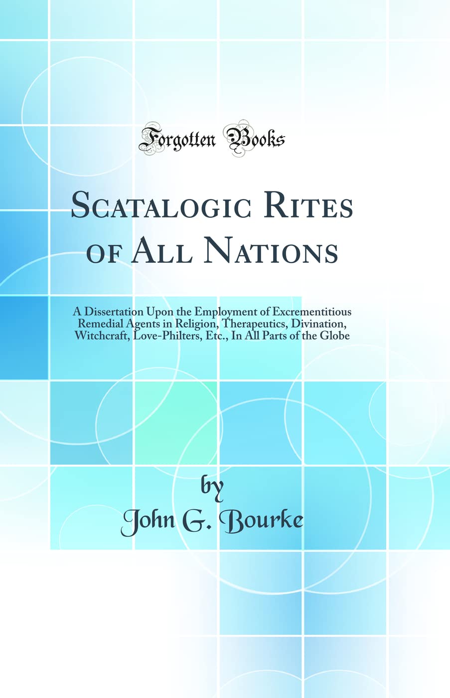 Scatalogic Rites Of All Nations: A Dissertation Upon The Employment Of Excrementitious Remedial Agents In Religion, Therapeutics
