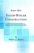 SteamBoiler Construction: A Practical Handbook for Engineers, BoilerMakers, and SteamUsers, Containing a Large Collection of 