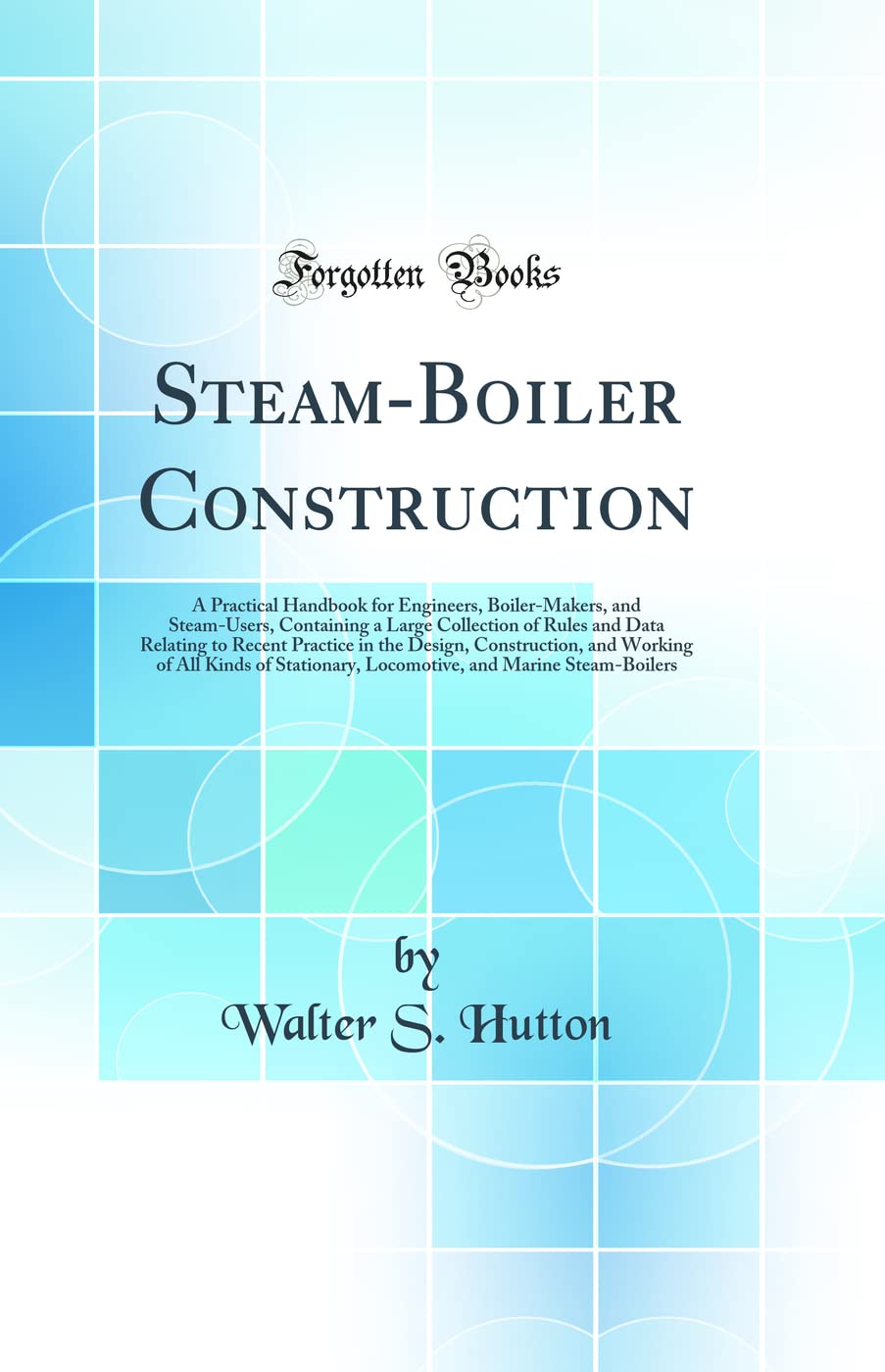 SteamBoiler Construction: A Practical Handbook for Engineers, BoilerMakers, and SteamUsers, Containing a Large Collection of 