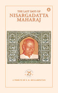 The Last Days Of Nisargadatta Maharaj: In Commemoration Of The 25th Anniversary Of Nisargadatta Maharajs Mahasamadhi