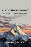 FLY WITHOUT WINGS : TO MOUNT KAILASH AND BEYOND