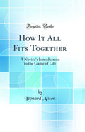 How It All Fits Together: A Novices Introduction to the Game of Life (Classic Reprint)