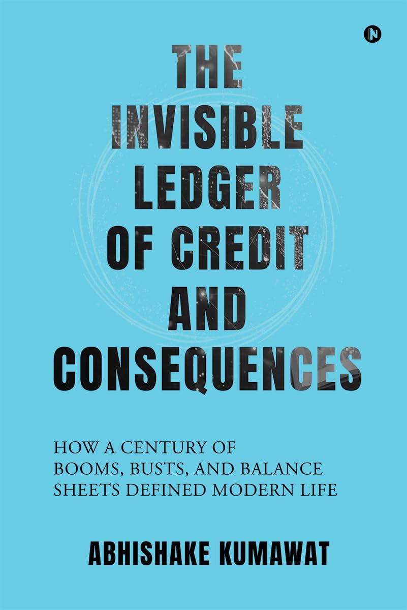 The Invisible Ledger of Credit and Consequences: How a Century of Booms, Busts and Balance Sheets Defined Modern Life