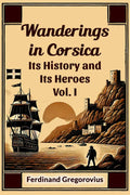 Wanderings in Corsica Its History and Its Heroes Vol. I
