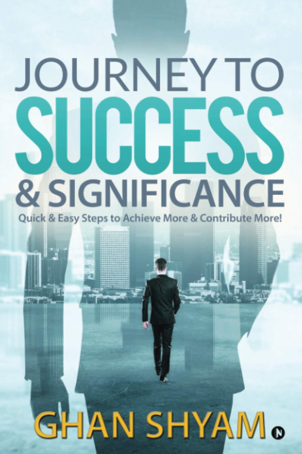 Journey To Success & Significance : Quick & Easy Steps To Achieve More & Contribute More!