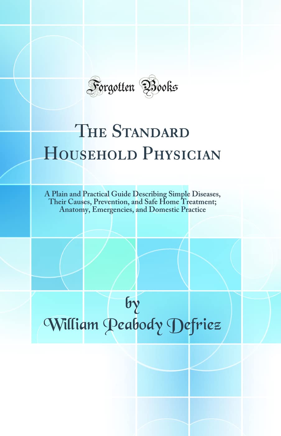 The Standard Household Physician: A Plain and Practical Guide Describing Simple Diseases, Their Causes, Prevention, and Safe Hom