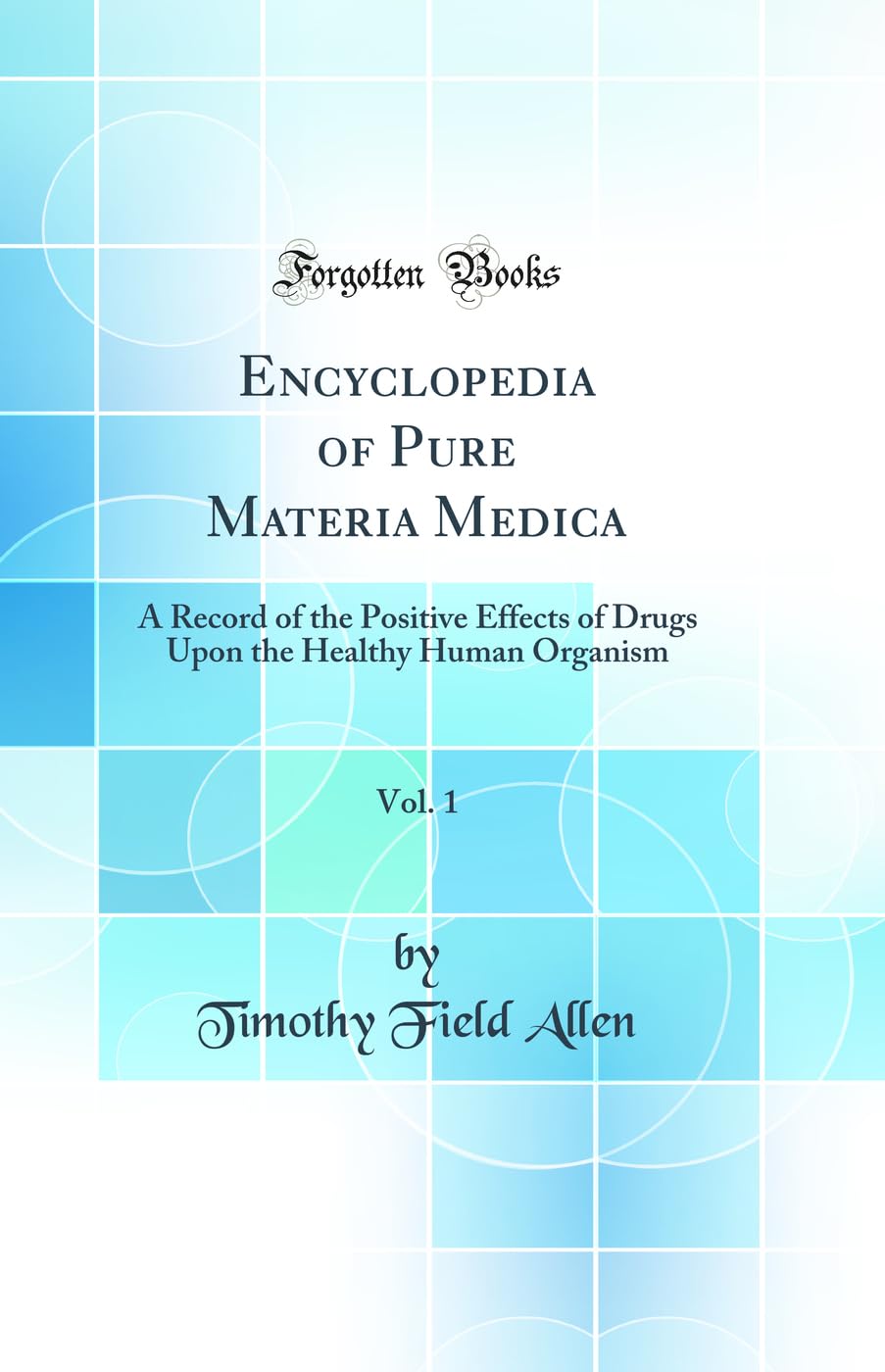 Encyclopedia of Pure Materia Medica, Vol. 1: A Record of the Positive Effects of Drugs Upon the Healthy Human Organism (Classic 