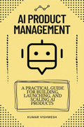 AI Product Management : A Practical Guide for Building, Launching, and Scaling AI Products