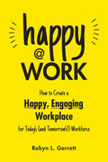 Happy at Work: How to Create a Happy, Engaging Workplace for Todays (and Tomorrows!) Workforce