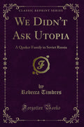 We DidnT Ask Utopia: A Quaker Family In Soviet Russia (Classic Reprint)