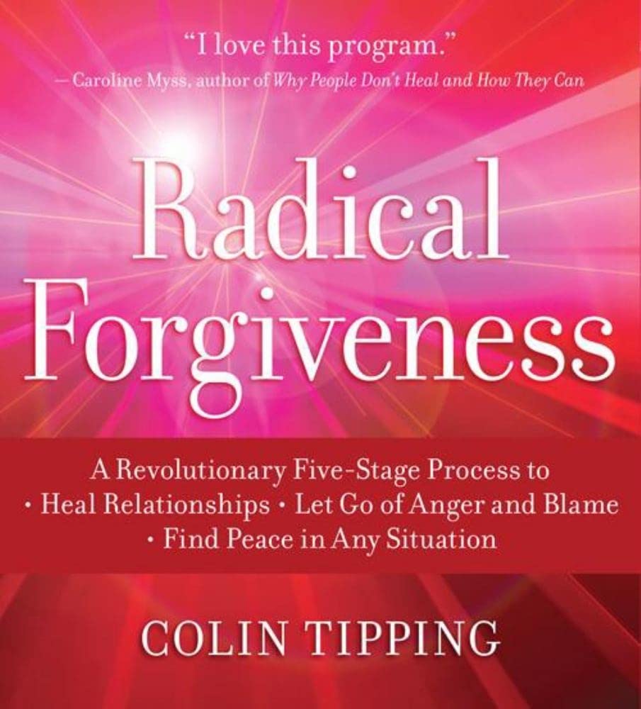 Radical Forgiveness: A Revolutionary FiveStage Process to: Heal Relationships  Let Go of Anger and Blame  Find Peace in Any S