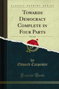 Towards Democracy Complete In Four Parts, Vol. 1 Of 4 (Classic Reprint)