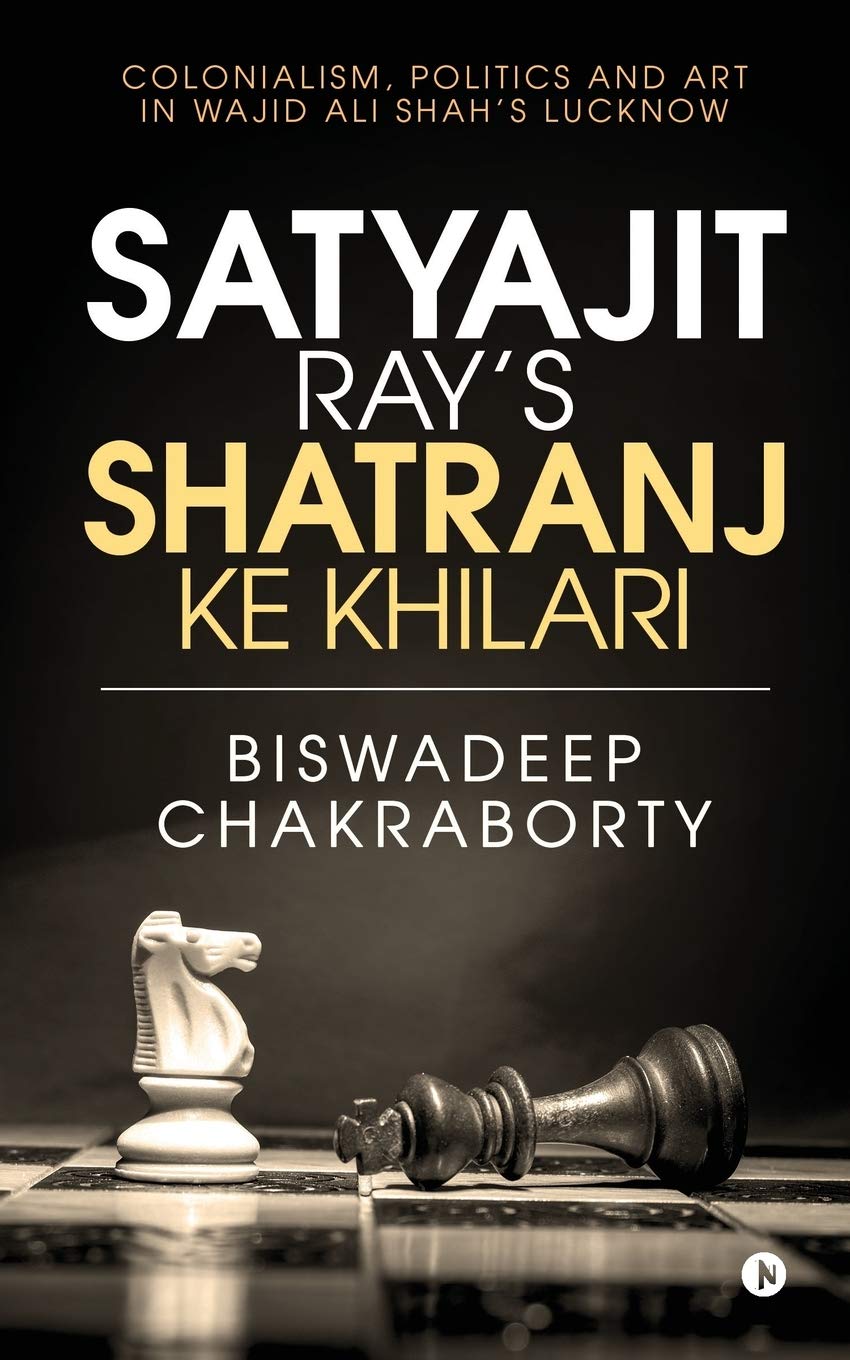 Satyajit RayS Shatranj Ke Khilari : Colonialism, Politics And Art In Wajid Ali ShahS Lucknow