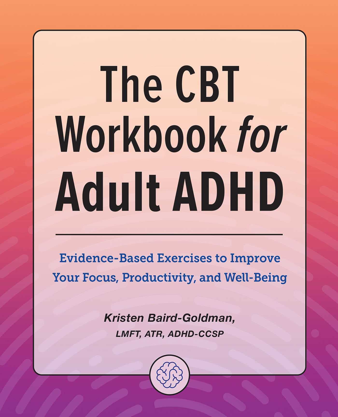 The CBT Workbook for Adult ADHD: EvidenceBased Exercises to Improve Your Focus, Productivity, and Wellbeing