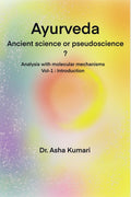 Ayurveda Ancient Science or Pseudoscience : Analysis with molecular mechanisms, Vol I : Introduction