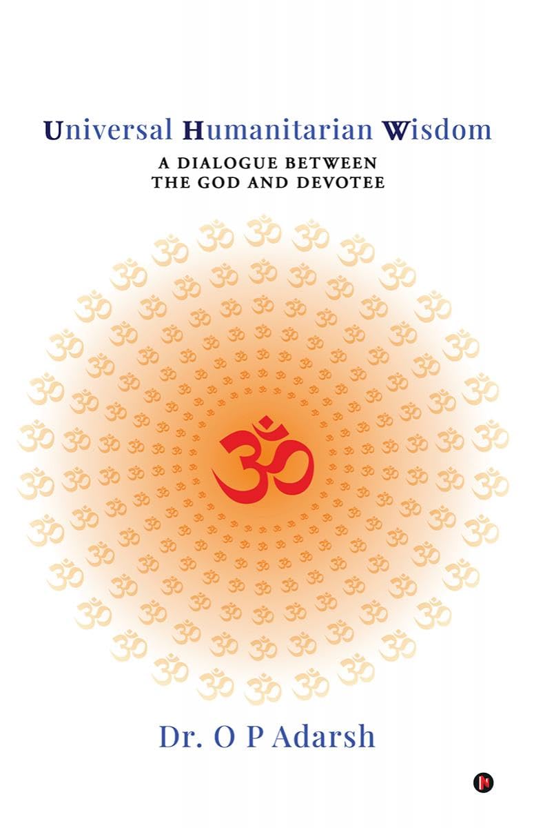 Universal Humanitarian Wisdom: A Dialogue between the God and Devotee Dr. O P Adarsh