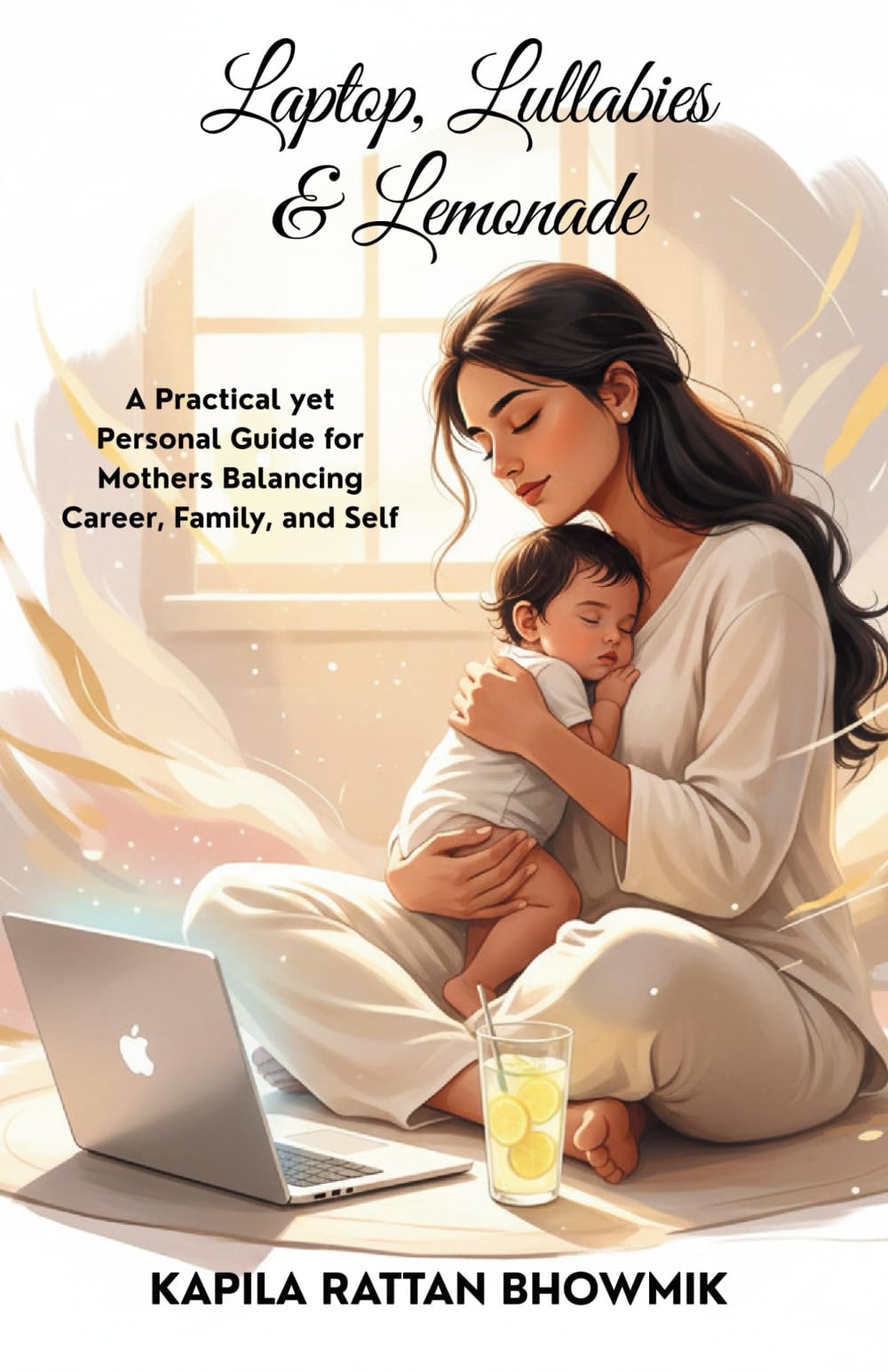 Laptop, Lullabies & Lemonade  With Kapila: A Practical yet Personal Guide for Mothers Balancing Career, Family, and Self