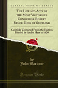 The Life and Acts of the Most Victorious Conqueror Robert Bruce, King of Scotland: Carefully Corrected from the Edition Printed 