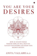 You Are Your Desires : How an Ancient Indian Wisdom Template Will Help You Tap Into Your Desires and Shape Your Highest Destiny