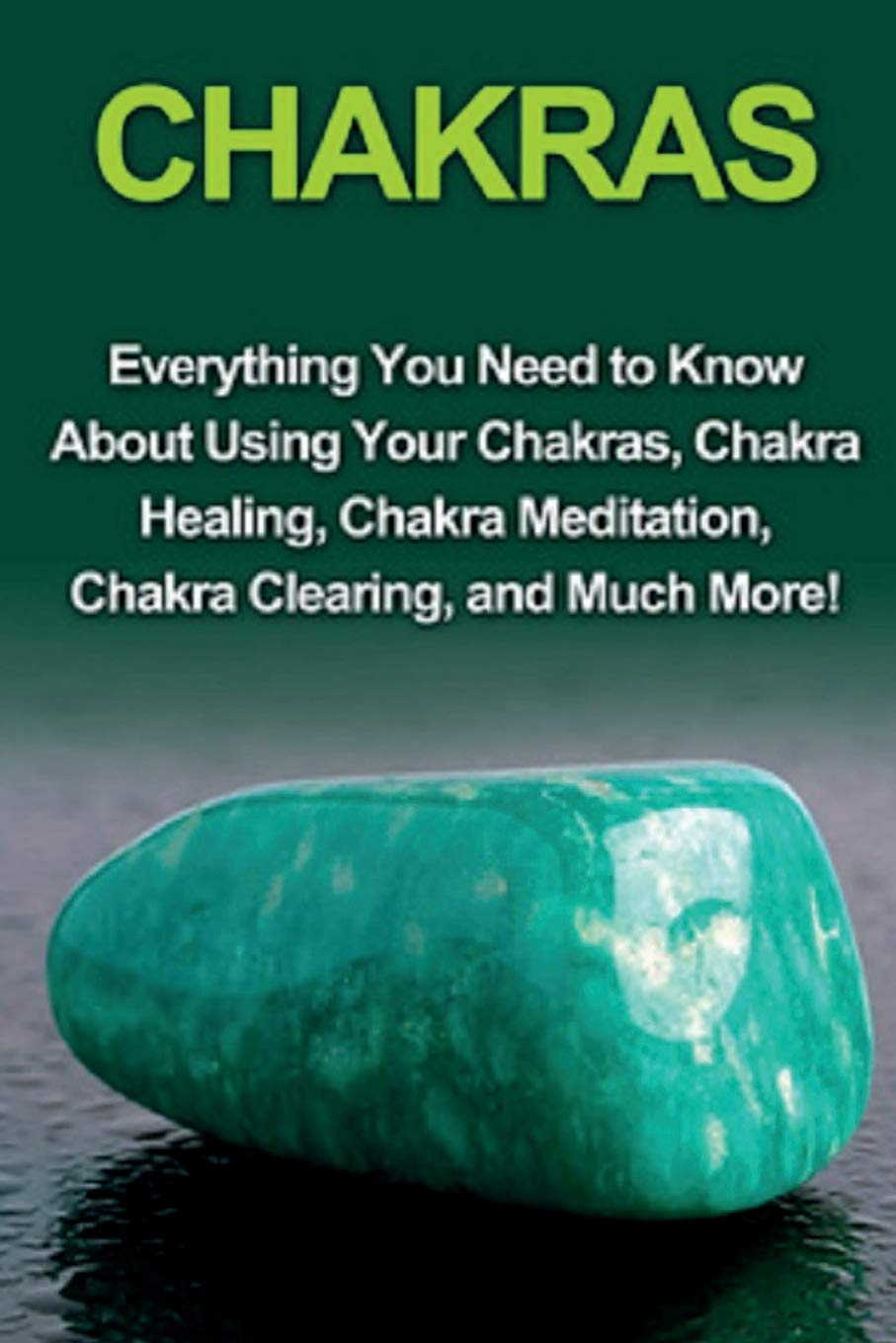 Chakras: Everything You Need To Know About Using Your Chakras, Chakra Healing, Chakra Meditation, Chakra Clearing, And Much More