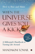 When The Universe Gives You A Kick: How To Rise And Shine : A MillennialS Handbook To Turning Life Around