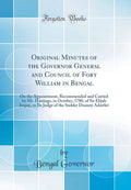 Original Minutes of the Governor General and Council of Fort William in Bengal: On the Appointment, Recommended and Carried by M