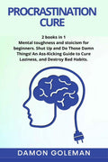 Procrastination Cure : 2 books in 1: Mental toughness and stoicism for beginners. Shut Up and Do Those Damn Things! An AssKicki