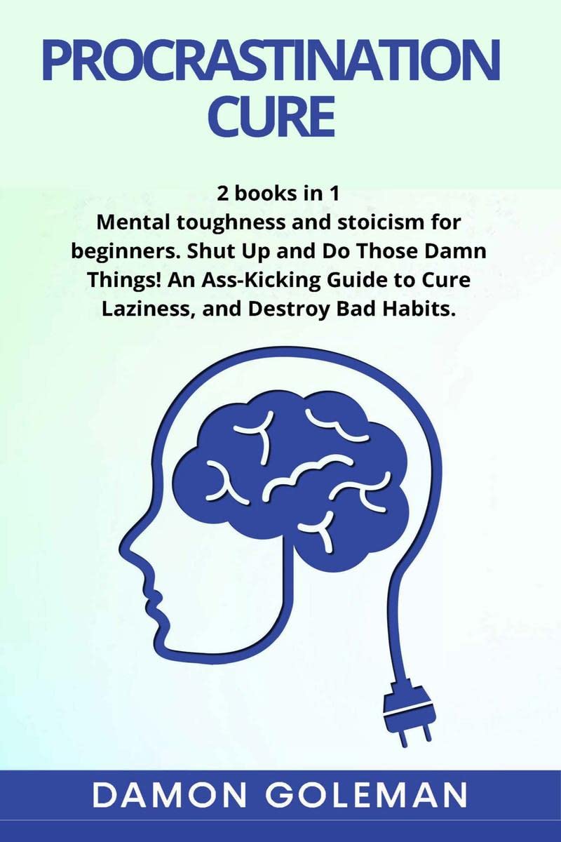 Procrastination Cure : 2 books in 1: Mental toughness and stoicism for beginners. Shut Up and Do Those Damn Things! An AssKicki