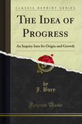 The Idea Of Progress: An Inquiry Into Its Origin And Growth (Classic Reprint)