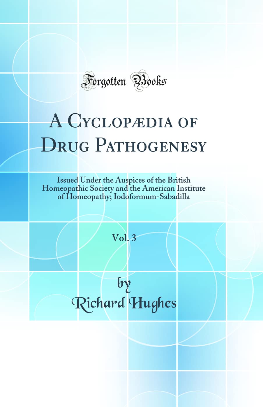 A Cyclopdia of Drug Pathogenesy, Vol. 3: Issued Under the Auspices of the British Homeopathic Society and the American Institute