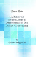 Das Grabfeld von Hallstatt in Obersterreich und Dessen Alterthmer (Classic Reprint)