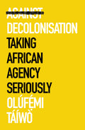 Against Decolonisation: Taking African Agency Seriously (African Arguments)