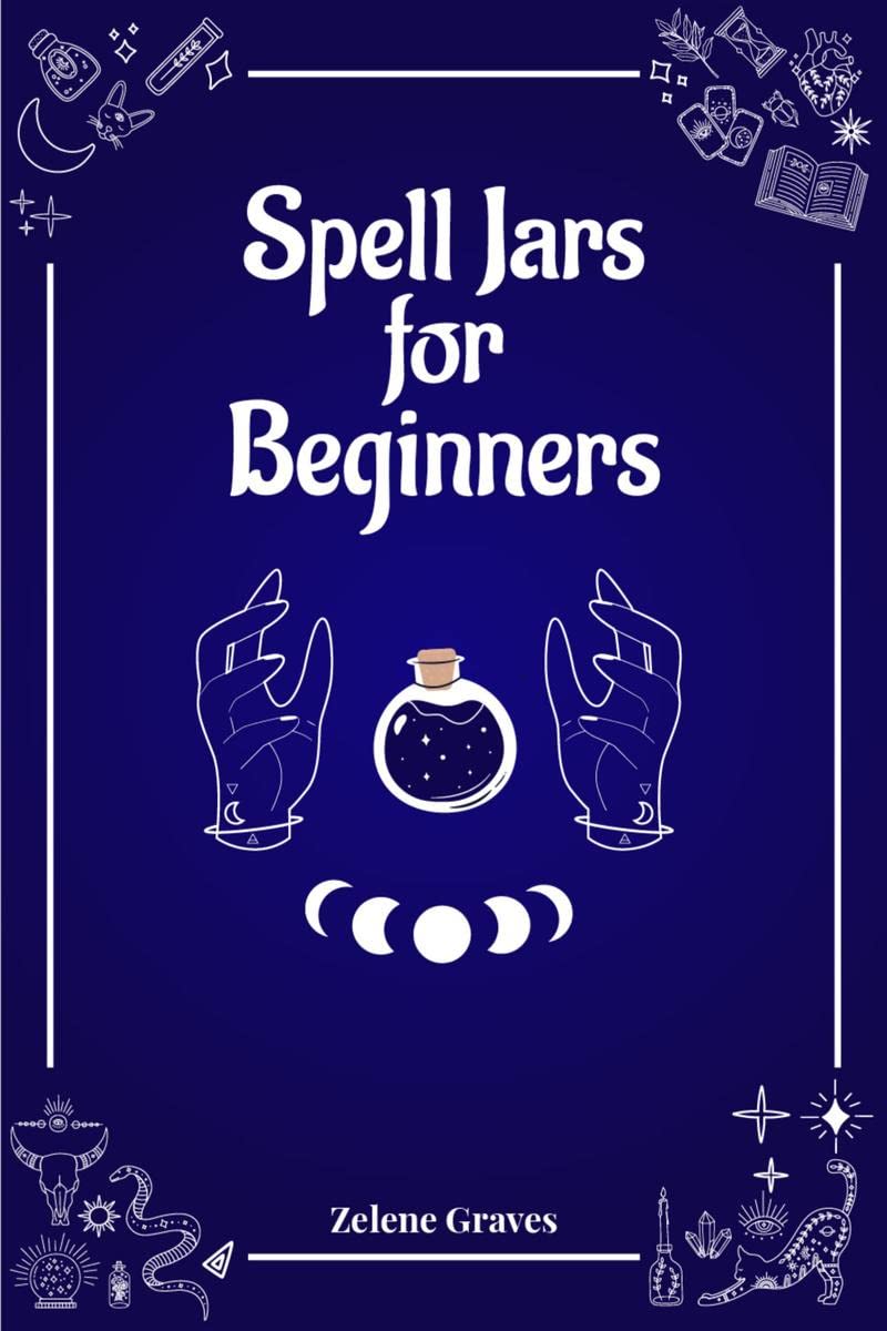 Spell Jars for Beginners: The Modern Witch Compendium. 56 Magic Recipes to Fulfill All Your Wishes (2022 Guide for All)
