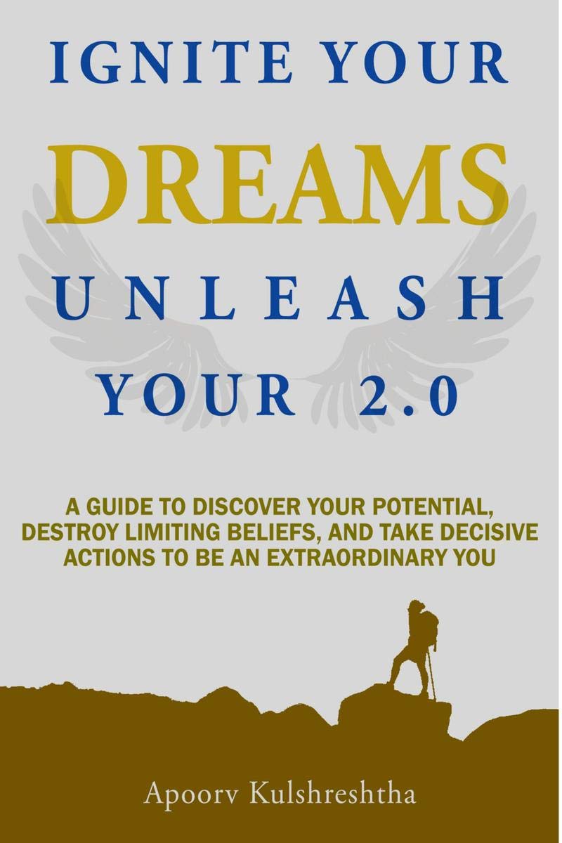 Ignite Your Dreams Unleash Your 2.0 : A Guide To Discover Your Potenetial, Destroy Limiting Beliefs, And Take Decisive Actions T