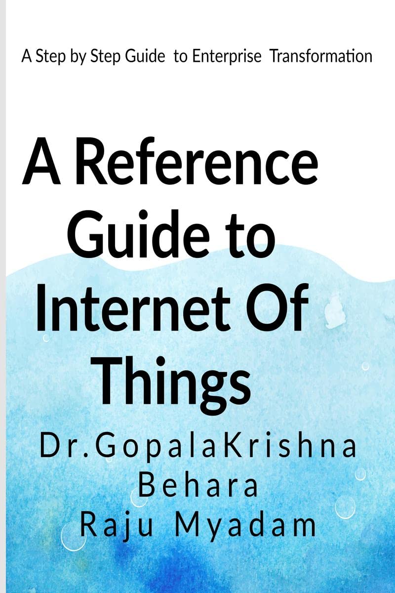 A Reference Guide to Internet Of Things : A stepbystep Guide to Enterprise Transformation using IoT