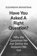 Have You Asked A Right Question?: Why The Questions We Ask Define The Answers We Get