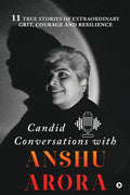 Candid Conversations with Anshu Arora : 11 True Stories of Extraordinary Grit, Courage and Resilience