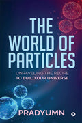 The World Of Particles : Unraveling The Recipe To Build Our Universe