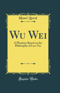 Wu Wei: A Phantasy Based on the Philosophy of LaoTse (Classic Reprint)