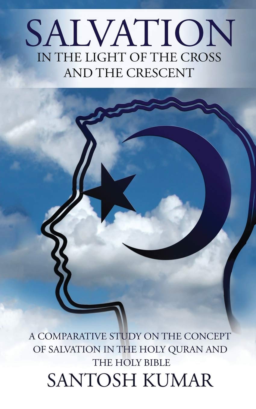 Salvation: In The Light Of The Cross And The Crescent : A Comparative Study On The Concept Of Salvation In The Holy Quran And Th