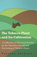 The Tobacco Plant and Its Cultivation  A Collection of Historical Articles on the Varieties, Growth and Harvesting of Tobacco P