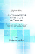 Political Account of the Island of Trinidad: From Its Conquest by Sir Ralph Abercrombie, in the Year 1797, to the Present Time, 